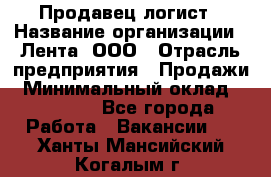 Продавец-логист › Название организации ­ Лента, ООО › Отрасль предприятия ­ Продажи › Минимальный оклад ­ 24 000 - Все города Работа » Вакансии   . Ханты-Мансийский,Когалым г.